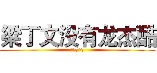 梁丁文没有龙杰酷 (绝望吧 凡人)