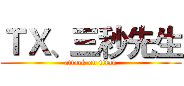 ＴＸ、三秒先生 (attack on titan)