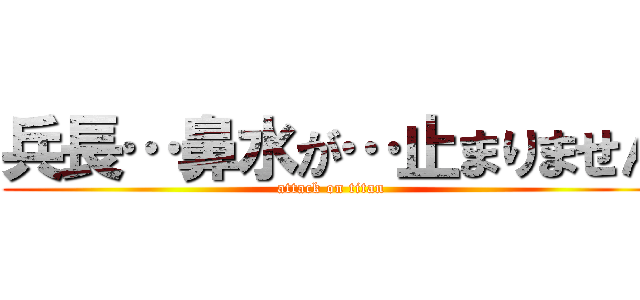 兵長…鼻水が…止まりません (attack on titan)
