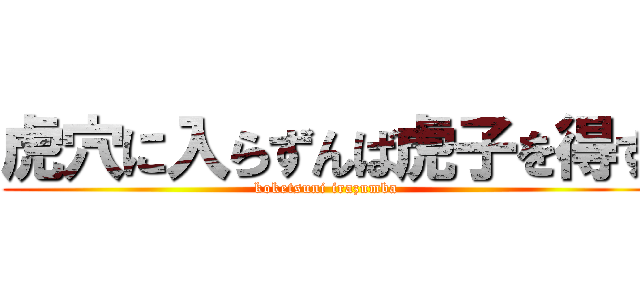 虎穴に入らずんば虎子を得ず (koketsuni irazumba )