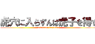 虎穴に入らずんば虎子を得ず (koketsuni irazumba )