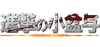 進撃の小盆与 (attack on friend)