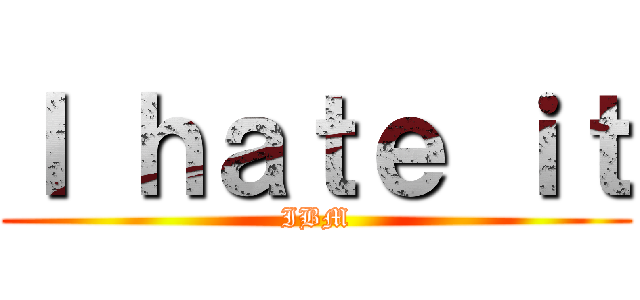 Ｉ ｈａｔｅ ｉｔ (IBM)