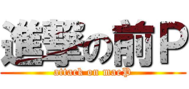 進撃の前Ｐ (attack on maeP)