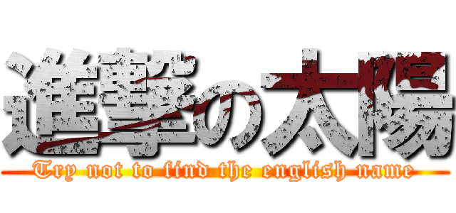 進撃の太陽 (Try not to find the english name)