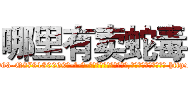 哪里有卖蛇毒 (哪里有卖蛇毒【电-186x2687x6963-Q278180069元-吉-药-业】我们做的是长期生意,靠的是老客户长期支持 http://sngk.net/Oa7JZa
)