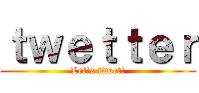 ｔｗｅｔｔｅｒ (Let's tweet!)