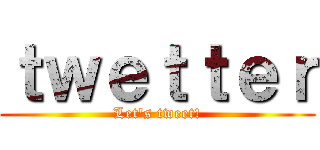 ｔｗｅｔｔｅｒ (Let's tweet!)