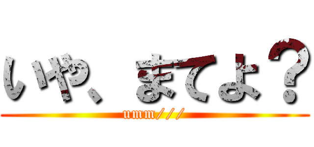 いや、まてよ？ (umm///)