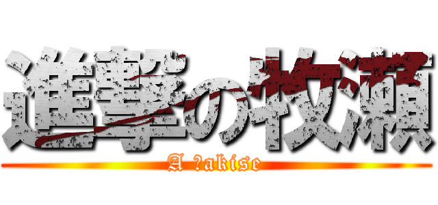 進撃の牧瀬 (A Ｍakise)