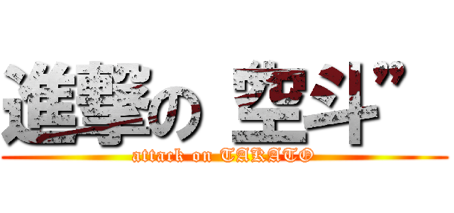 進撃の“空斗” (attack on TAKATO)