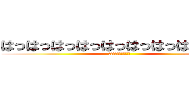 はっはっはっはっはっはっはっはっはっは (このやろーーーー！！！)