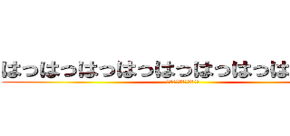 はっはっはっはっはっはっはっはっはっは (このやろーーーー！！！)