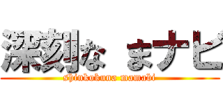 深刻な まナビ (shinkokuna mamabi)
