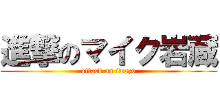 進撃のマイク岩蔵 (attack on iwazo)