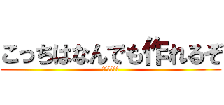 こっちはなんでも作れるぞ (作れんだぞ？)