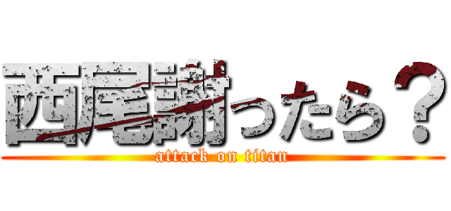 西尾謝ったら？ (attack on titan)