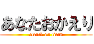あなたおかえり (attack on titan)