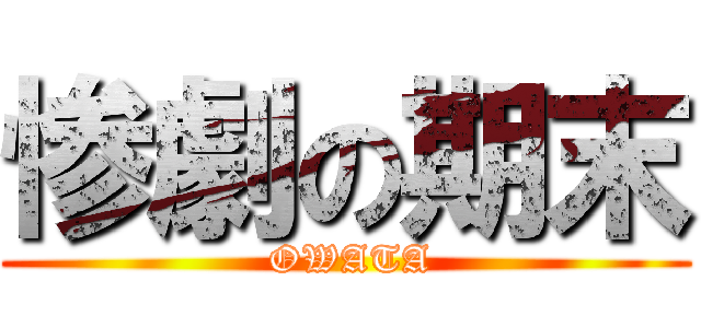 惨劇の期末 ( OWATA)