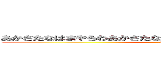 あかさたなはまやらわあかさたなはまやらわたにやあやあたはまさまあ (attack on titan)