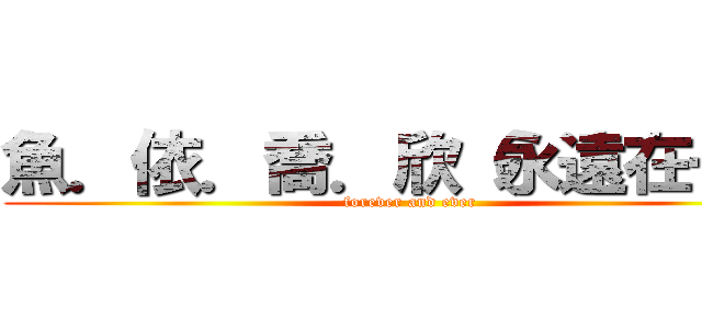 魚．依．喬．欣（永遠在一起 (forever and ever)