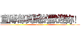 宣傳部真誠的歡迎妳！ (welcome)