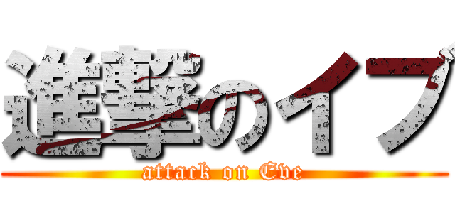 進撃のイブ (attack on Eve)