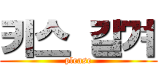 키스 갈겨 (please)