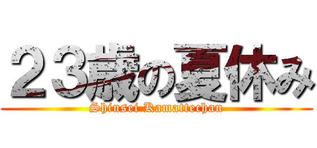 ２３歳の夏休み (Shinsei Kamattechan)