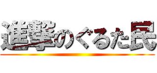 進撃のぐるた民 ()