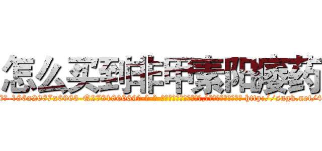 怎么买到非甲素阳痿药 (怎么买到非甲素阳痿药【电-186x2687x6963-Q278180069元-吉-药-业】我们做的是长期生意,靠的是老客户长期支持 http://sngk.net/4XVwEG
)