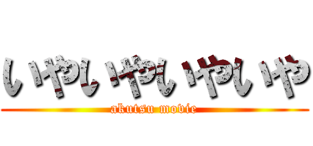 いやいやいやいや (akutsu movie)