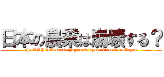 日本の農業は崩壊する？ (the TPP will cause Japanese agriculture to collapse)