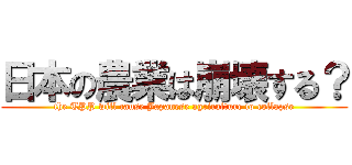 日本の農業は崩壊する？ (the TPP will cause Japanese agriculture to collapse)