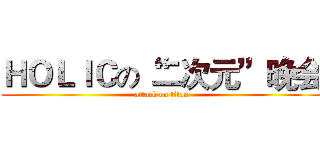 ＨＯＬＩＣの“二次元”晚会 (attack on titan)