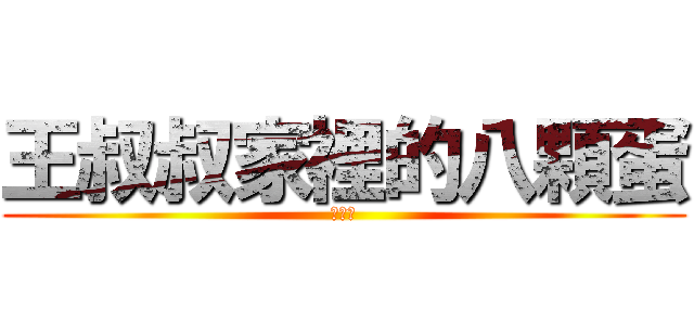 王叔叔家裡的八顆蛋 (王八蛋)