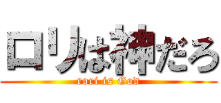 ロリは神だろ (rori is God)