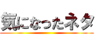 気になったネタ ()