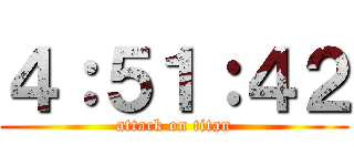 ４：５１：４２ (attack on titan)