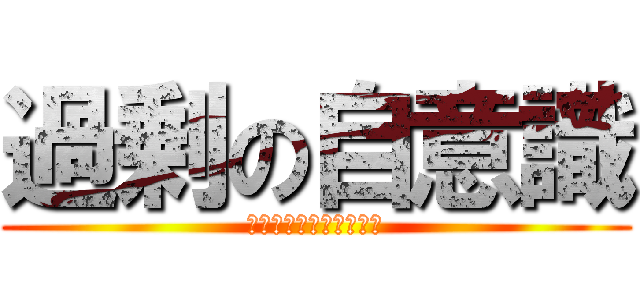 過剰の自意識 (キモい黙れうざい失せろ)