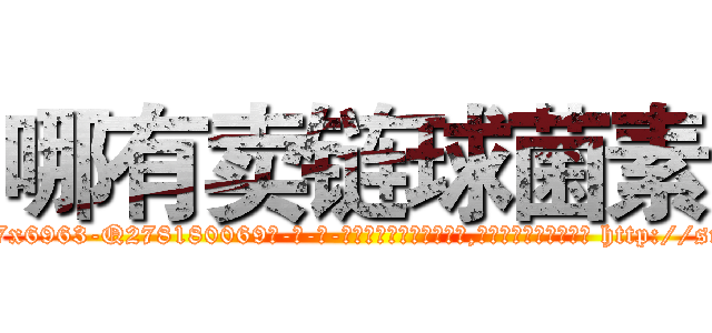 哪有卖链球菌素 (哪有卖链球菌素【电-186x2687x6963-Q278180069元-吉-药-业】我们做的是长期生意,靠的是老客户长期支持 http://sngk.net/QSJ627
)
