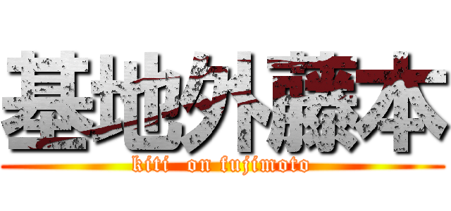 基地外藤本 (kiti  on fujimoto)