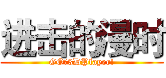 进击的漫时 (GO！3DPlayer!)