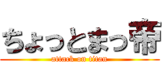 ちょっとまっ帝 (attack on titan)