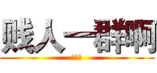 贱人一群啊 (不爽嘤)