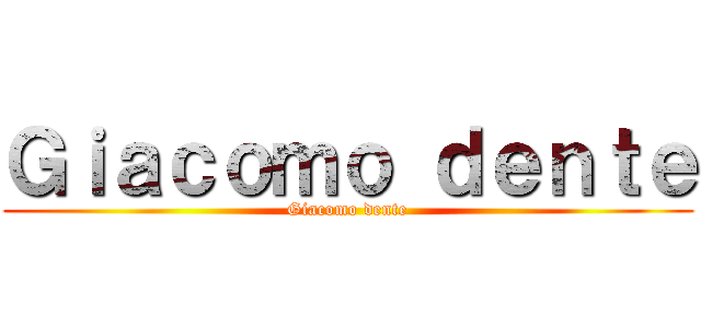 Ｇｉａｃｏｍｏ ｄｅｎｔｅ (Giacomo dente)