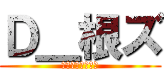 Ｄ＿根ズ (馬鹿どもの集まり)