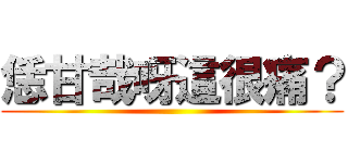 恁甘哉呀這很痛？ ()