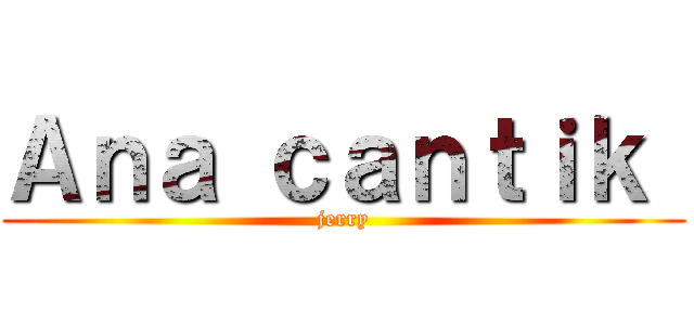 Ａｎａ ｃａｎｔｉｋ  (jerry)