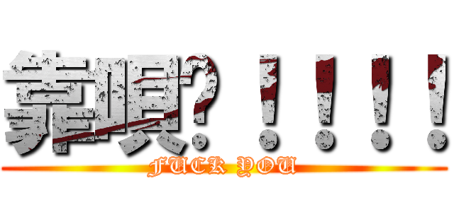 靠唄啊！！！！ (FUCK YOU)